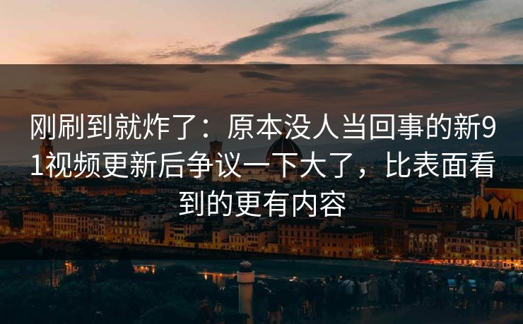 刚刷到就炸了:原本没人当回事的新91视频更新后争议一下大了,比表面看到的更有内容 刚刷到就炸了:原本没人当回事的新91视频更新后争议一下大了,比表面看到的更有内容