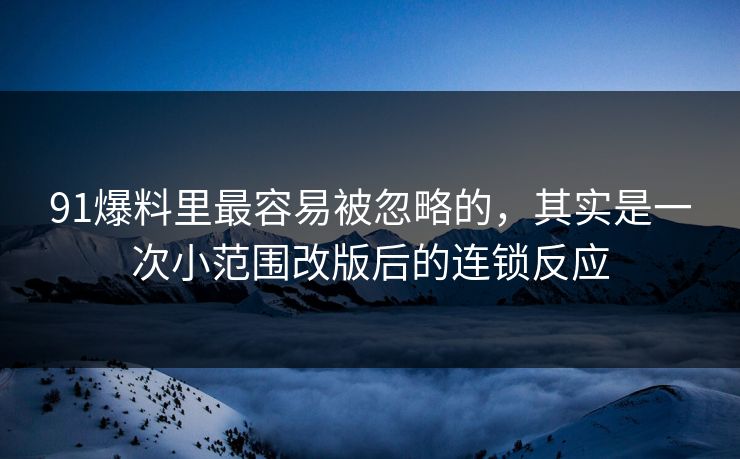 91爆料里最容易被忽略的,其实是一次小范围改版后的连锁反应 91爆料里最容易被忽略的,其实是一次小范围改版后的连锁反应