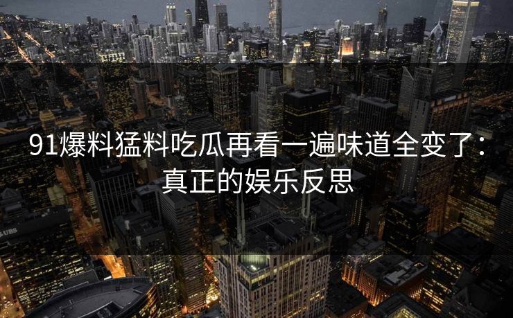 91爆料猛料吃瓜再看一遍味道全变了：真正的娱乐反思