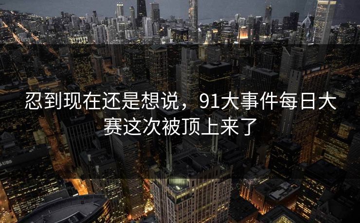 忍到现在还是想说,91大事件每日大赛这次被顶上来了 忍到现在还是想说,91大事件每日大赛这次被顶上来了