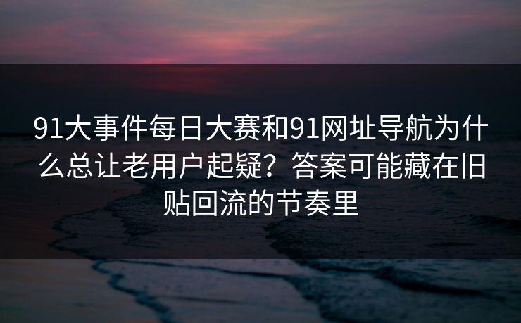 91大事件每日大赛和91网址导航为什么总让老用户起疑?答案可能藏在旧贴回流的节奏里 91大事件每日大赛和91网址导航为什么总让老用户起疑?答案可能藏在旧贴回流的节奏里