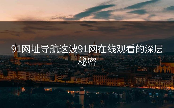 91网址导航这波91网在线观看的深层秘密 91网址导航这波91网在线观看的深层秘密