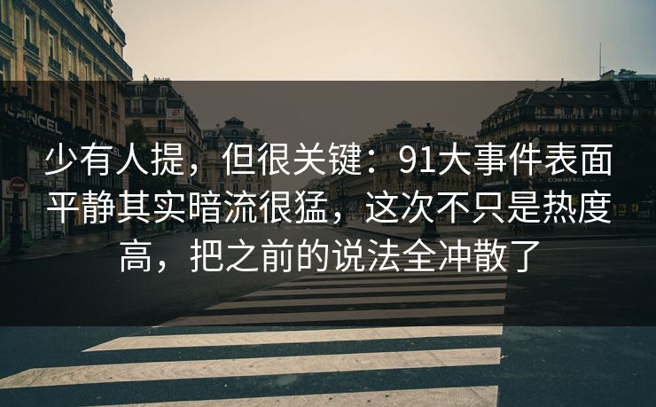 少有人提,但很关键:91大事件表面平静其实暗流很猛,这次不只是热度高,把之前的说法全冲散了 少有人提,但很关键:91大事件表面平静其实暗流很猛,这次不只是热度高,把之前的说法全冲散了