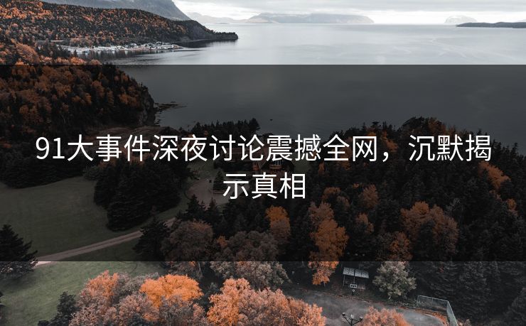 91大事件深夜讨论震撼全网,沉默揭示真相 91大事件深夜讨论震撼全网,沉默揭示真相