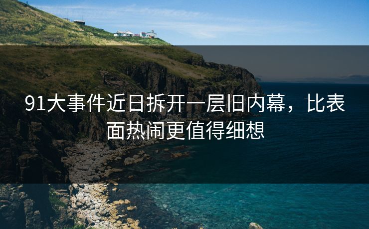 91大事件近日拆开一层旧内幕,比表面热闹更值得细想 91大事件近日拆开一层旧内幕,比表面热闹更值得细想
