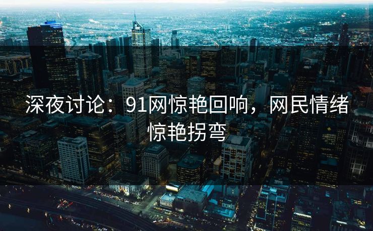 深夜讨论：91网惊艳回响，网民情绪惊艳拐弯