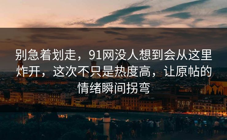别急着划走，91网没人想到会从这里炸开，这次不只是热度高，让原帖的情绪瞬间拐弯