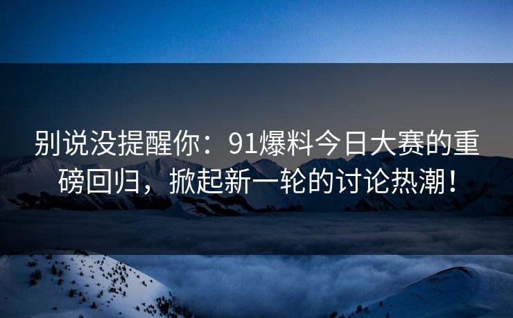 别说没提醒你：91爆料今日大赛的重磅回归，掀起新一轮的讨论热潮！
