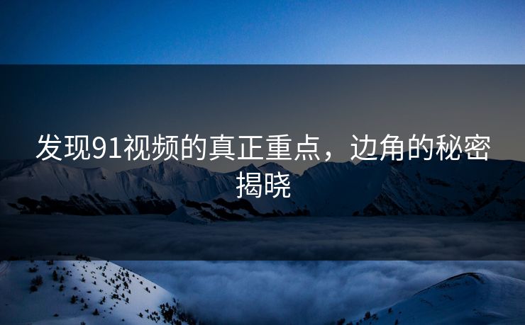 发现91视频的真正重点,边角的秘密揭晓 发现91视频的真正重点,边角的秘密揭晓