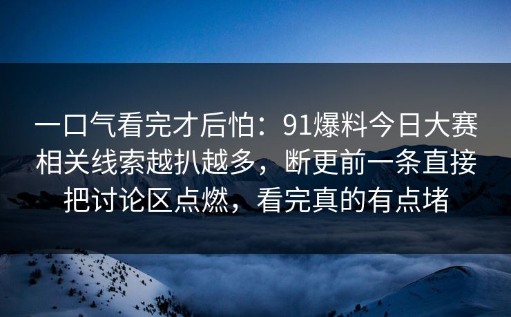 一口气看完才后怕:91爆料今日大赛相关线索越扒越多,断更前一条直接把讨论区点燃,看完真的有点堵 一口气看完才后怕:91爆料今日大赛相关线索越扒越多,断更前一条直接把讨论区点燃,看完真的有点堵