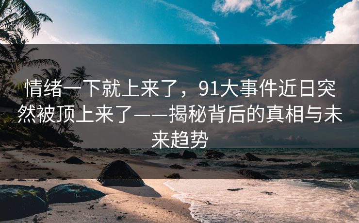 情绪一下就上来了，91大事件近日突然被顶上来了——揭秘背后的真相与未来趋势