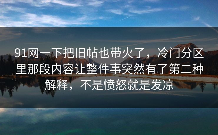 91网一下把旧帖也带火了,冷门分区里那段内容让整件事突然有了第二种解释,不是愤怒就是发凉 91网一下把旧帖也带火了,冷门分区里那段内容让整件事突然有了第二种解释,不是愤怒就是发凉