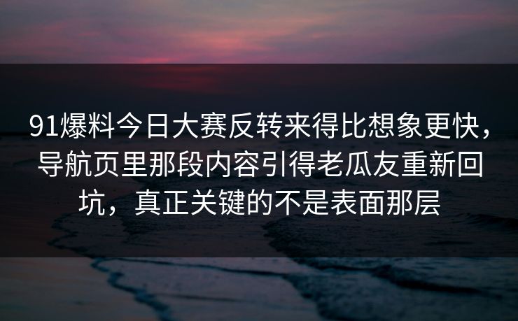 91爆料今日大赛反转来得比想象更快,导航页里那段内容引得老瓜友重新回坑,真正关键的不是表面那层 91爆料今日大赛反转来得比想象更快,导航页里那段内容引得老瓜友重新回坑,真正关键的不是表面那层