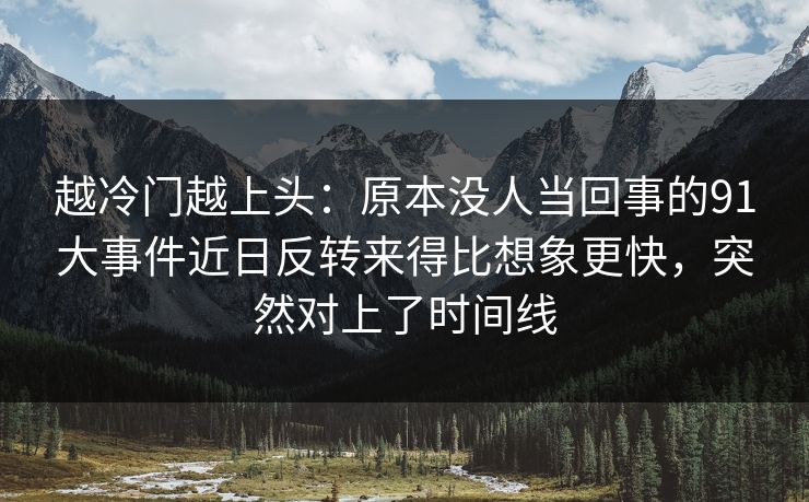 越冷门越上头:原本没人当回事的91大事件近日反转来得比想象更快,突然对上了时间线 越冷门越上头:原本没人当回事的91大事件近日反转来得比想象更快,突然对上了时间线