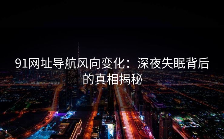 91网址导航风向变化:深夜失眠背后的真相揭秘 91网址导航风向变化:深夜失眠背后的真相揭秘