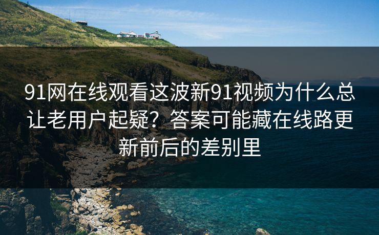 91网在线观看这波新91视频为什么总让老用户起疑？答案可能藏在线路更新前后的差别里