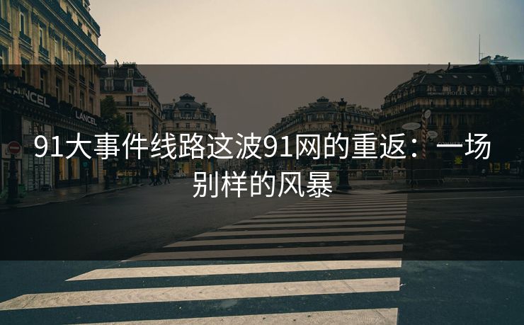 91大事件线路这波91网的重返:一场别样的风暴 91大事件线路这波91网的重返:一场别样的风暴