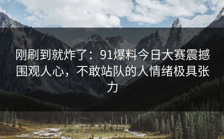 刚刷到就炸了：91爆料今日大赛震撼围观人心，不敢站队的人情绪极具张力
