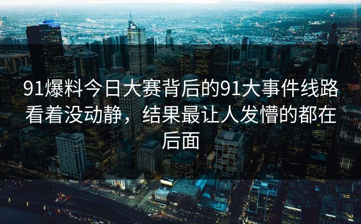91爆料今日大赛背后的91大事件线路看着没动静,结果最让人发懵的都在后面 91爆料今日大赛背后的91大事件线路看着没动静,结果最让人发懵的都在后面