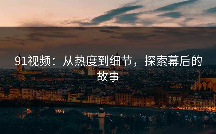 91视频:从热度到细节,探索幕后的故事 91视频:从热度到细节,探索幕后的故事