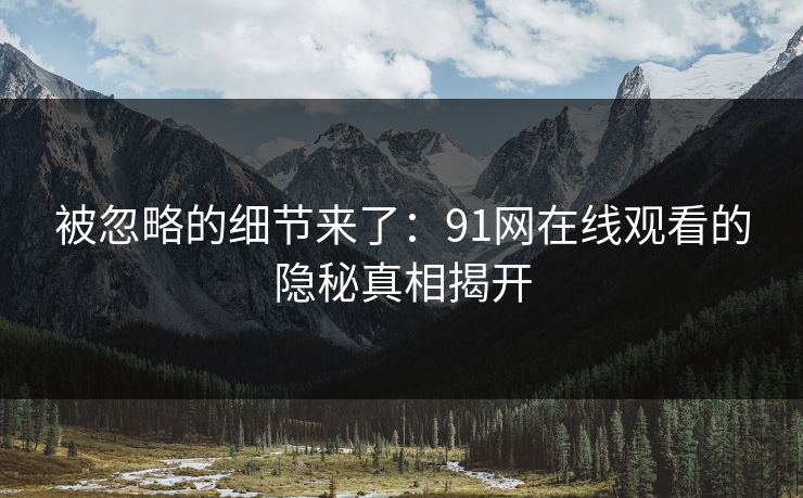 被忽略的细节来了:91网在线观看的隐秘真相揭开 被忽略的细节来了:91网在线观看的隐秘真相揭开