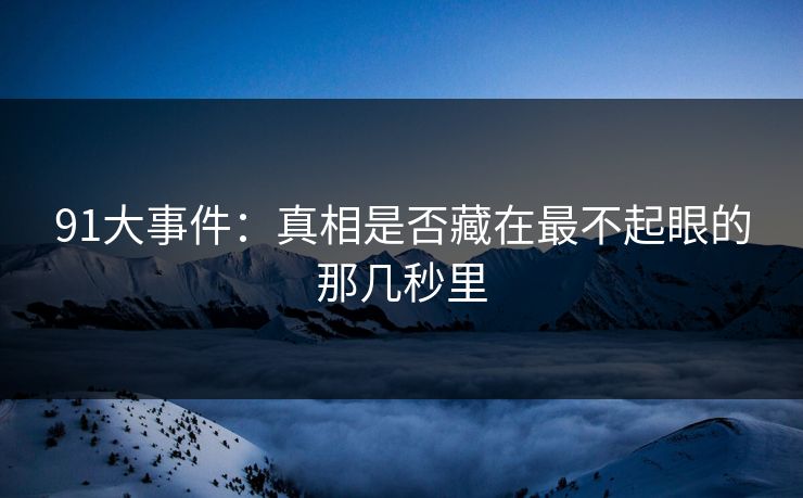 91大事件：真相是否藏在最不起眼的那几秒里